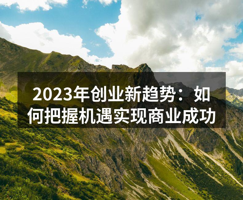 2023年创业新趋势：如何把握机遇实现商业成功